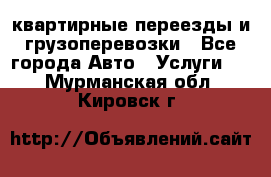 квартирные переезды и грузоперевозки - Все города Авто » Услуги   . Мурманская обл.,Кировск г.